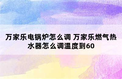 万家乐电锅炉怎么调 万家乐燃气热水器怎么调温度到60